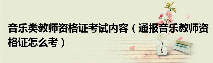 音乐类教师资格证考试内容(通报音乐教师资格证怎么考)