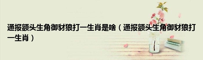通报额头生角御豺狼打一生肖是啥(通报额头生角御豺狼打一生肖)