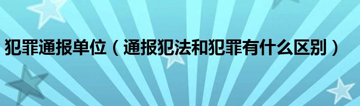 犯罪通报单位(通报犯法和犯罪有什么区别)