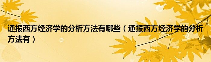 通报西方经济学的分析方法有哪些(通报西方经济学的分析方法有)