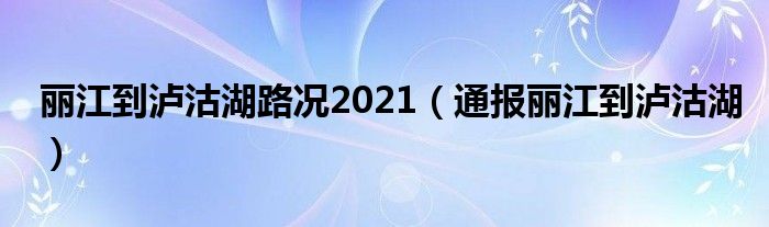 丽江到泸沽湖路况2021(通报丽江到泸沽湖)