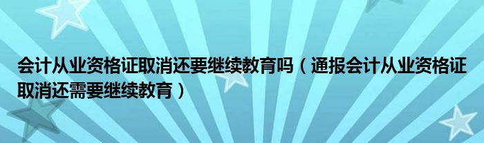 会计从业资格证取消还要继续教育吗(通报会计从业资格证取消还需要继续教育)