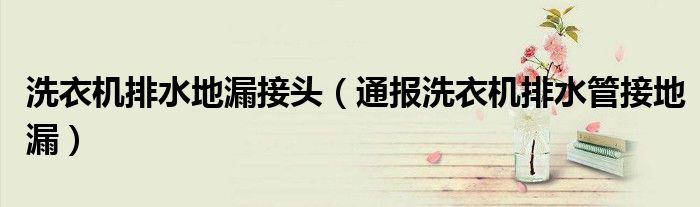 洗衣机排水地漏接头(通报洗衣机排水管接地漏)