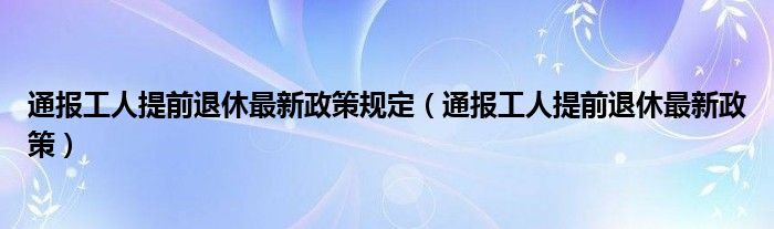 通报工人提前退休最新政策规定(通报工人提前退休最新政策)