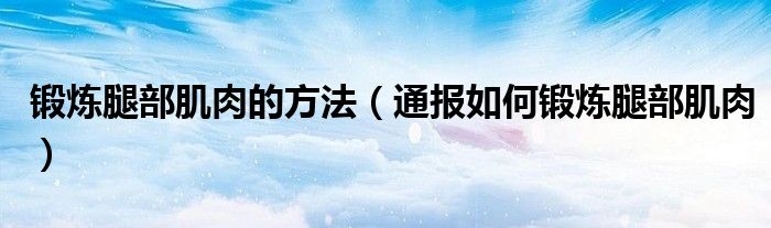 锻炼腿部肌肉的方法(通报如何锻炼腿部肌肉)