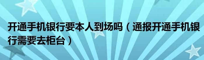 开通手机银行要本人到场吗(通报开通手机银行需要去柜台)