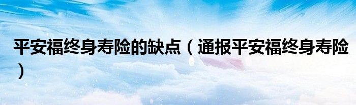 平安福终身寿险的缺点(通报平安福终身寿险)