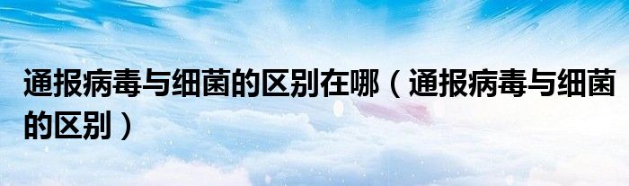 通报病毒与细菌的区别在哪(通报病毒与细菌的区别)