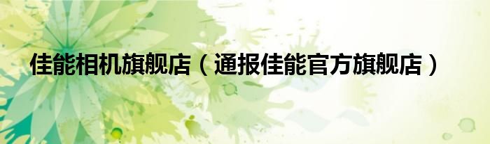 佳能相机旗舰店(通报佳能官方旗舰店)