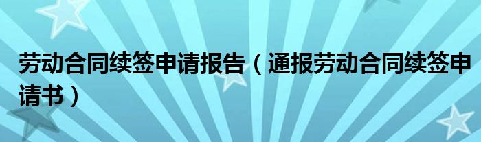 劳动合同续签申请报告(通报劳动合同续签申请书)