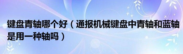 键盘青轴哪个好(通报机械键盘中青轴和蓝轴是用一种轴吗)