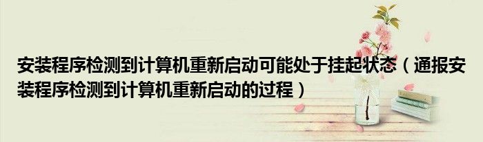 安装程序检测到计算机重新启动可能处于挂起状态(通报安装程序检测到计算机重新启动的过程)