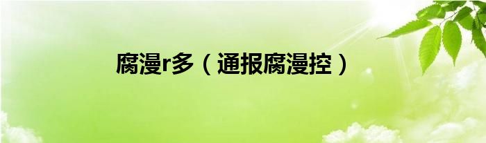 腐漫r多(通报腐漫控)