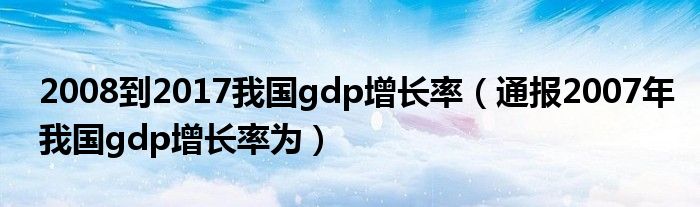 2008到2017我国gdp增长率(通报2007年我国gdp增长率为)