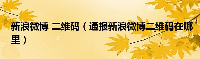 新浪微博 二维码(通报新浪微博二维码在哪里)