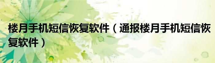 楼月手机短信恢复软件(通报楼月手机短信恢复软件)