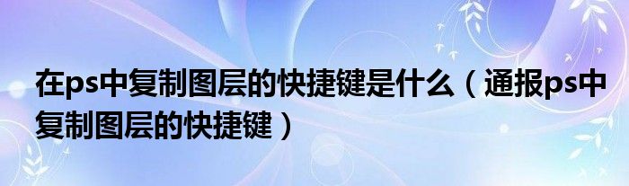 在ps中复制图层的快捷键是什么(通报ps中复制图层的快捷键)