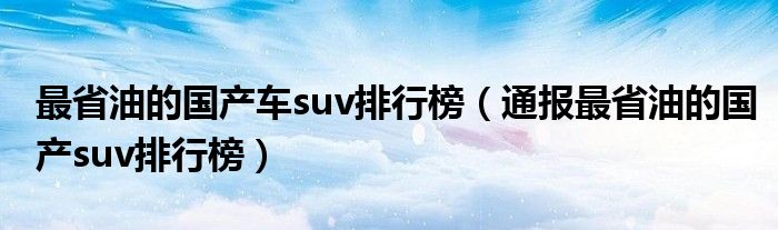 最省油的国产车suv排行榜(通报最省油的国产suv排行榜)