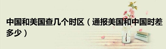 中国和美国查几个时区(通报美国和中国时差多少)
