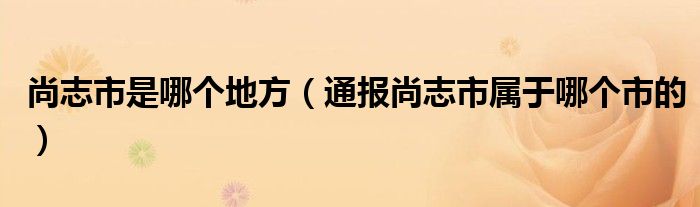 尚志市是哪个地方(通报尚志市属于哪个市的)