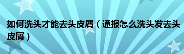 如何洗头才能去头皮屑(通报怎么洗头发去头皮屑)