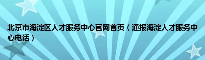 北京市海淀区人才服务中心官网首页(通报海淀人才服务中心电话)