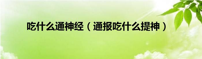 吃什么通神经(通报吃什么提神)