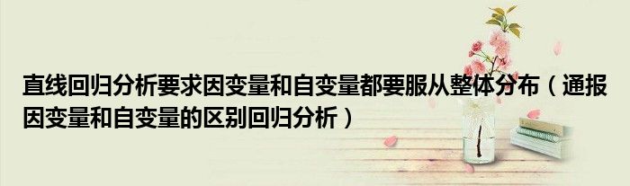 直线回归分析要求因变量和自变量都要服从整体分布(通报因变量和自变量的区别回归分析)