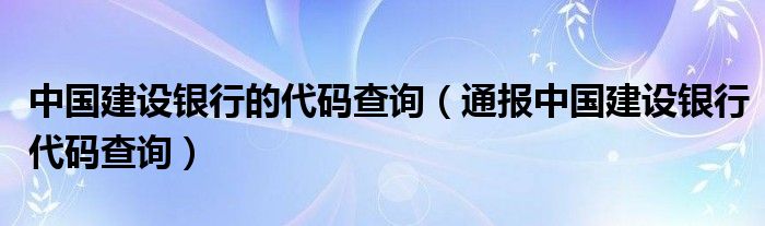 中国建设银行的代码查询(通报中国建设银行代码查询)
