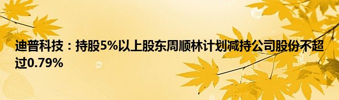 迪普科技:持股5%以上股东周顺林计划减持公司股份不超过0.79%
