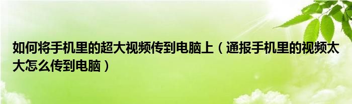 如何将手机里的超大视频传到电脑上(通报手机里的视频太大怎么传到电脑)