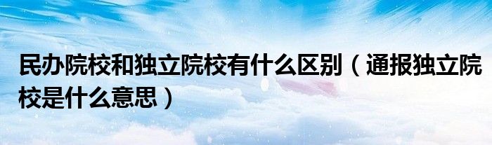 民办院校和独立院校有什么区别(通报独立院校是什么意思)