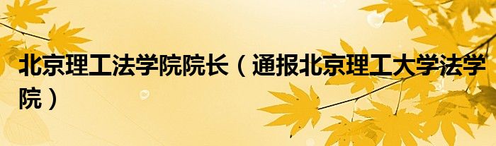 北京理工法学院院长(通报北京理工大学法学院)