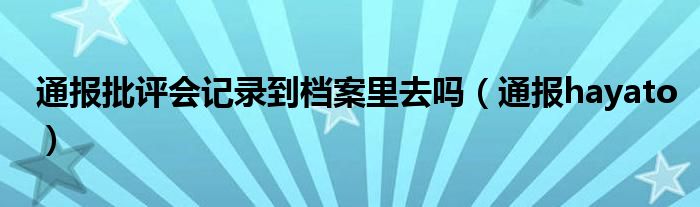 通报批评会记录到档案里去吗(通报hayato)