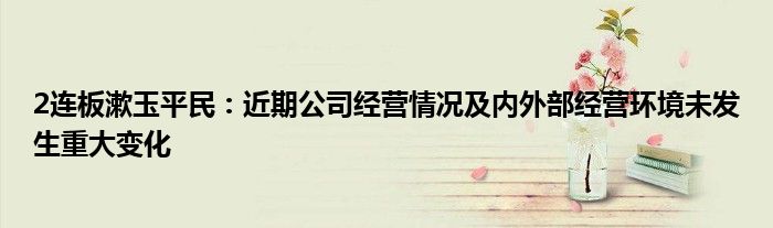 2连板漱玉平民:近期公司经营情况及内外部经营环境未发生重大变化