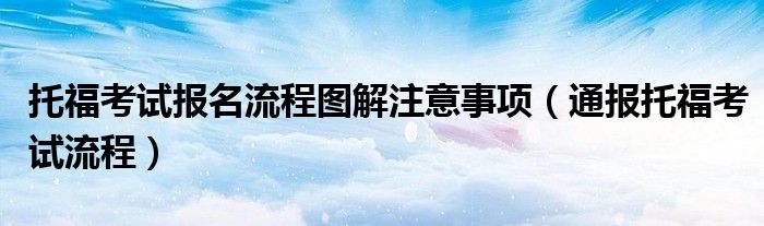 托福考试报名流程图解注意事项(通报托福考试流程)