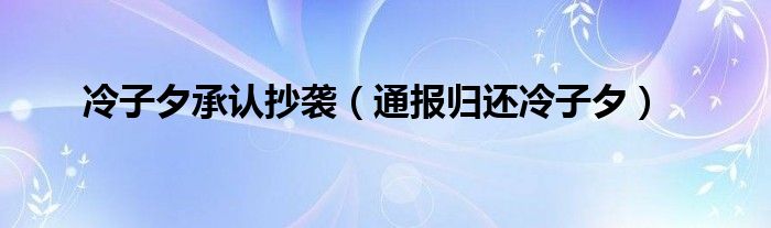 冷子夕承认抄袭(通报归还冷子夕)