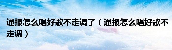 通报怎么唱好歌不走调了(通报怎么唱好歌不走调)
