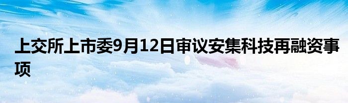 上交所上市委9月12日审议安集科技再融资事项