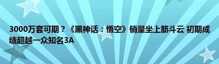 3000万套可期?《黑神话:悟空》销量坐上筋斗云 初期成绩超越一众知名3A