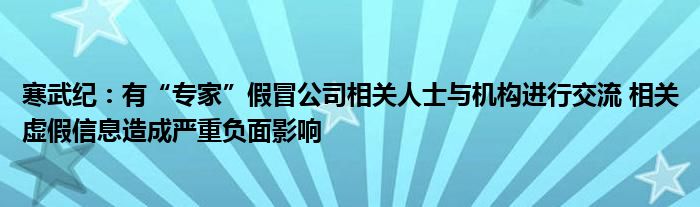 寒武纪:有“专家”假冒公司相关人士与机构进行交流 相关虚假信息造成严重负面影响