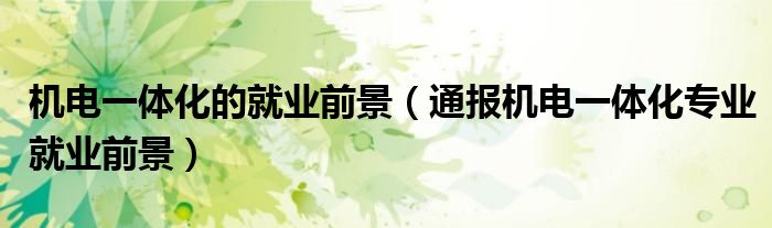 机电一体化的就业前景(通报机电一体化专业就业前景)