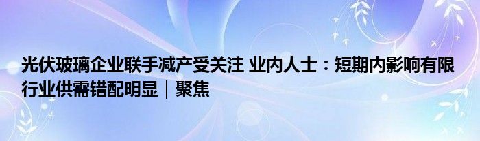 光伏玻璃企业联手减产受关注 业内人士:短期内影响有限 行业供需错配明显|聚焦