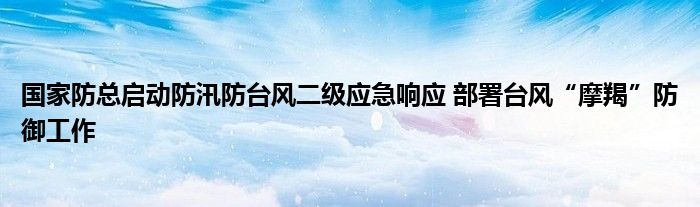 国家防总启动防汛防台风二级应急响应 部署台风“摩羯”防御工作