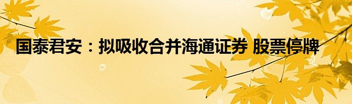 国泰君安:拟吸收合并海通证券 股票停牌