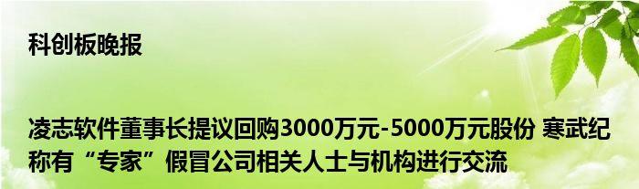 科创板晚报|凌志软件董事长提议回购3000万元-5000万元股份 寒武纪称有“专家”假冒公司相关人士与机构进行交流