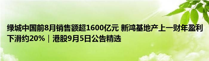 绿城中国前8月销售额超1600亿元 新鸿基地产上一财年盈利下滑约20%|港股9月5日公告精选