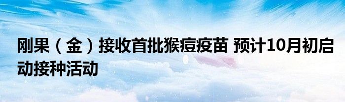 刚果(金)接收首批猴痘疫苗 预计10月初启动接种活动
