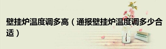 壁挂炉温度调多高(通报壁挂炉温度调多少合适)