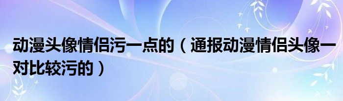动漫头像情侣污一点的(通报动漫情侣头像一对比较污的)